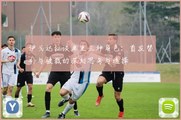 伊戈达拉谈库里三种角色:首发替补与被裁的深刻思考与选择