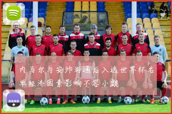 内马尔与安帅沟通后入选世界杯名单经济因素影响不容小觑