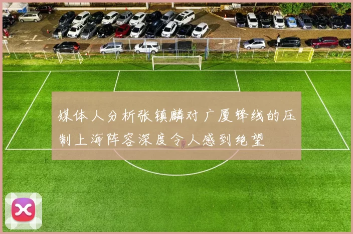 媒体人分析张镇麟对广厦锋线的压制上海阵容深度令人感到绝望
