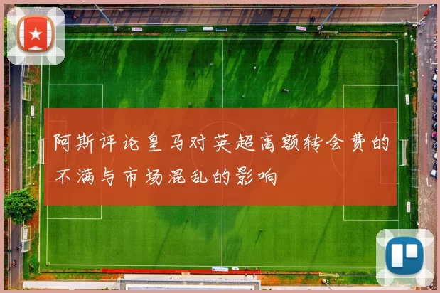 阿斯评论皇马对英超高额转会费的不满与市场混乱的影响