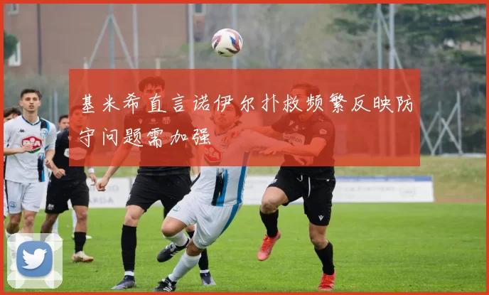基米希直言诺伊尔扑救频繁反映防守问题需加强
