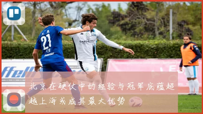 北京在硬仗中的经验与冠军底蕴超越上海或成其最大优势