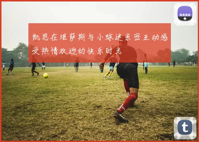凯恩在堪萨斯与小球迷亲密互动感受热情欢迎的快乐时光