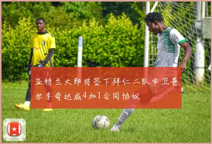 亚特兰大即将签下拜仁二队中卫普尔季奇达成4加1合同协议