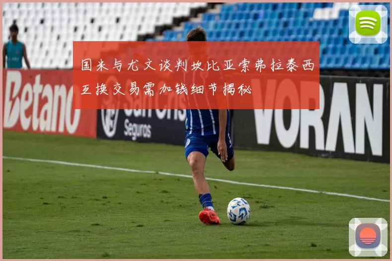 国米与尤文谈判坎比亚索弗拉泰西互换交易需加钱细节揭秘