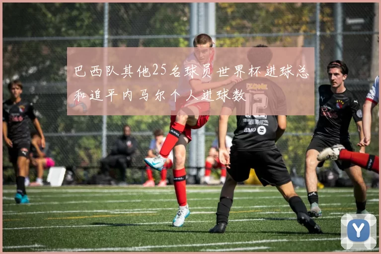 巴西队其他25名球员世界杯进球总和追平内马尔个人进球数