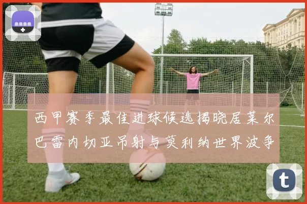西甲赛季最佳进球候选揭晓居莱尔巴雷内切亚吊射与莫利纳世界波争辉