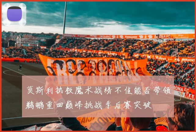 莫斯利执教魔术战绩不佳能否带领鹈鹕重回巅峰挑战季后赛突破