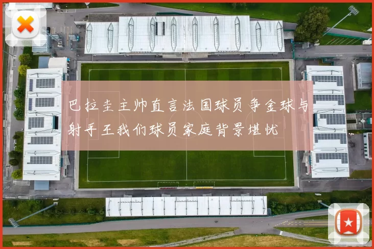 巴拉圭主帅直言法国球员争金球与射手王我们球员家庭背景堪忧