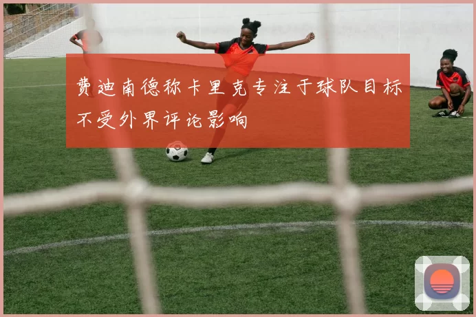 费迪南德称卡里克专注于球队目标不受外界评论影响