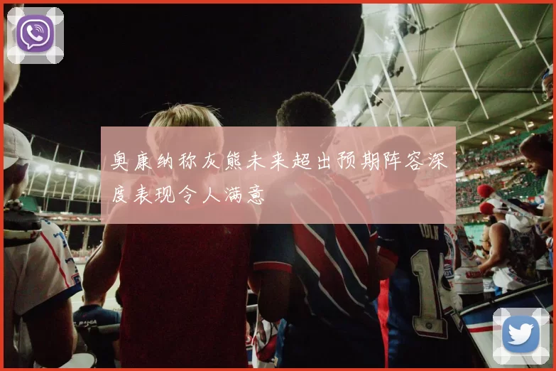 奥康纳称灰熊未来超出预期阵容深度表现令人满意