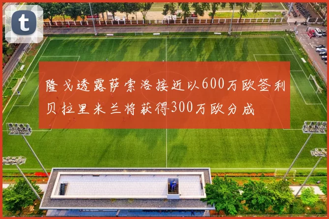 隆戈透露萨索洛接近以600万欧签利贝拉里米兰将获得300万欧分成
