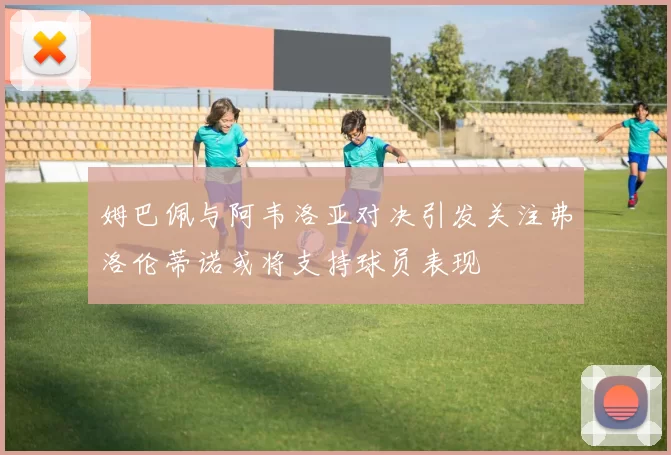 姆巴佩与阿韦洛亚对决引发关注弗洛伦蒂诺或将支持球员表现