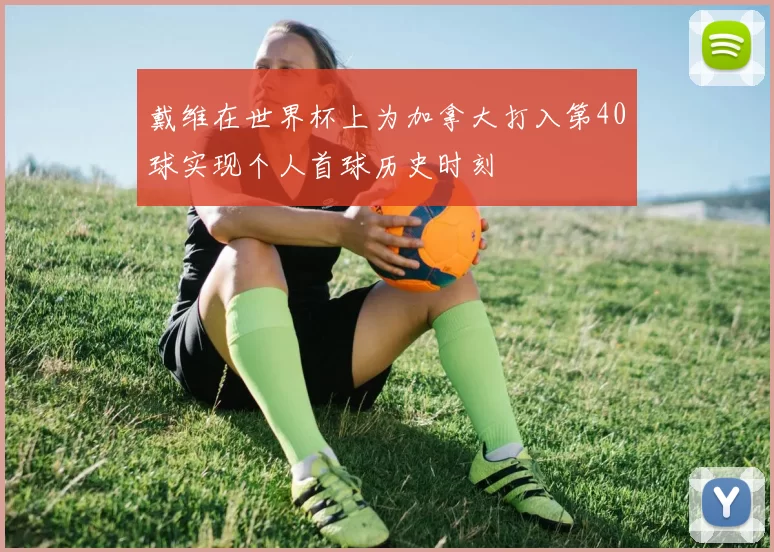 戴维在世界杯上为加拿大打入第40球实现个人首球历史时刻