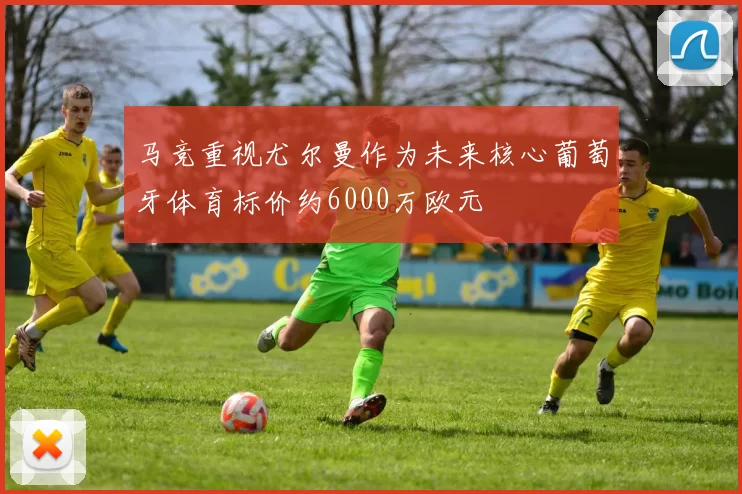 马竞重视尤尔曼作为未来核心葡萄牙体育标价约6000万欧元