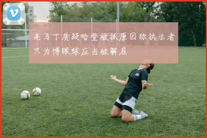 老马丁质疑哈登被抓原因称执法者只为博眼球应当被解雇