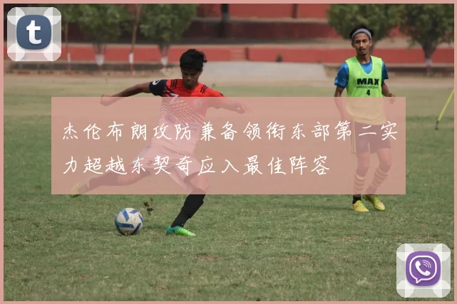 杰伦布朗攻防兼备领衔东部第二实力超越东契奇应入最佳阵容