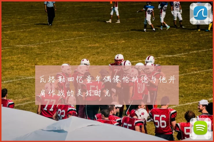 瓦格勒回忆童年偶像伦纳德与他并肩作战的美好时光