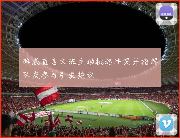 路威直言文班主动挑起冲突并指挥队友参与引发热议