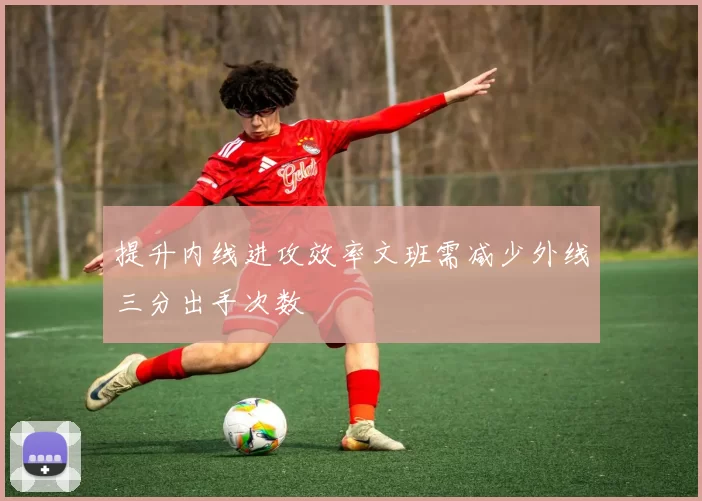 提升内线进攻效率文班需减少外线三分出手次数