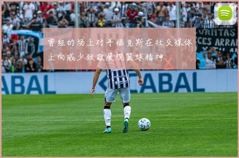 曾经的场上对手福克斯在社交媒体上向威少致敬展现篮球精神